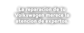 La reparacion de tu Volkswagen merece la atencion de expertos.